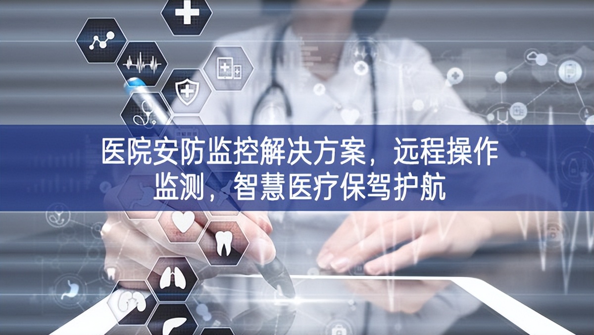 醫院安防監控解決方案，遠程操作監測，智慧醫療保駕護航
