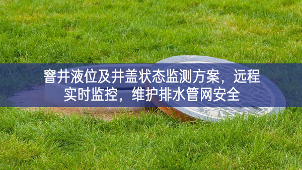 窨井液位及井蓋狀態監測方案,遠程實時監控,維護排水管網安全 窨井液位及井蓋狀態監測方案,遠程實時監控,維護排水管網安全