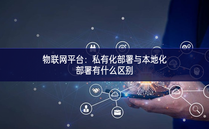 物聯網平臺：私有化部署與本地化部署有什么區別