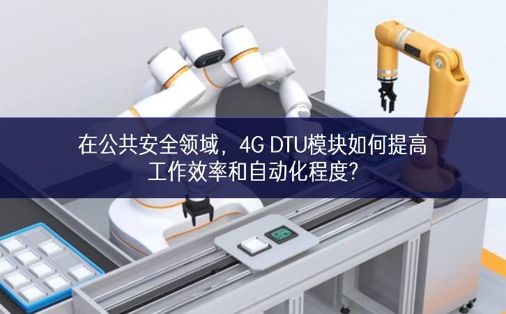 在公共安全領域，4G DTU模塊如何提高工作效率和自動化程度?
