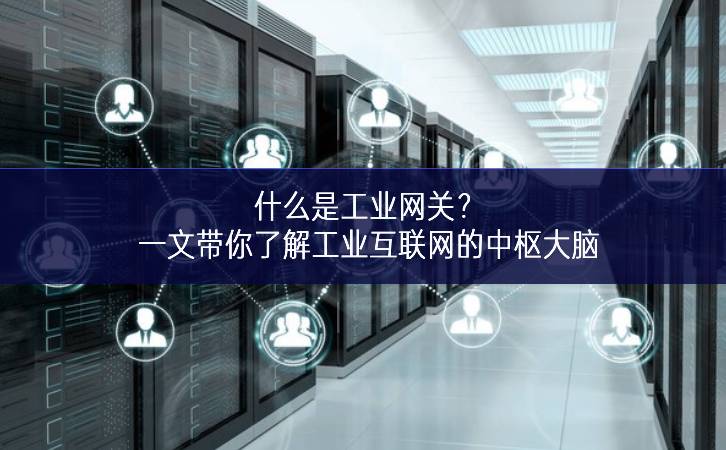 什么是工業網關?一文帶你了解工業互聯網的中樞大腦 什么是工業網關?一文帶你了解工業互聯網的中樞大腦