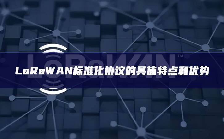 LoRaWAN標準化協議的具體特點和優勢 LoRaWAN標準化協議的具體特點和優勢