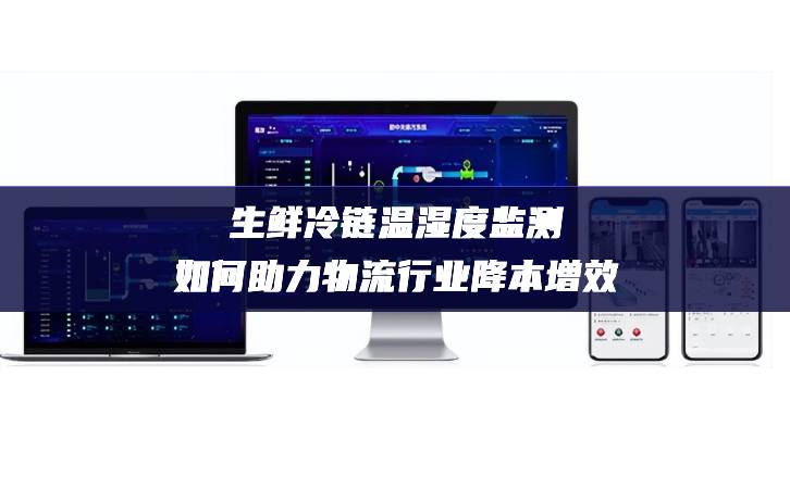 生鮮冷鏈溫濕度監測如何助力物流行業降本增效 生鮮冷鏈溫濕度監測如何助力物流行業降本增效