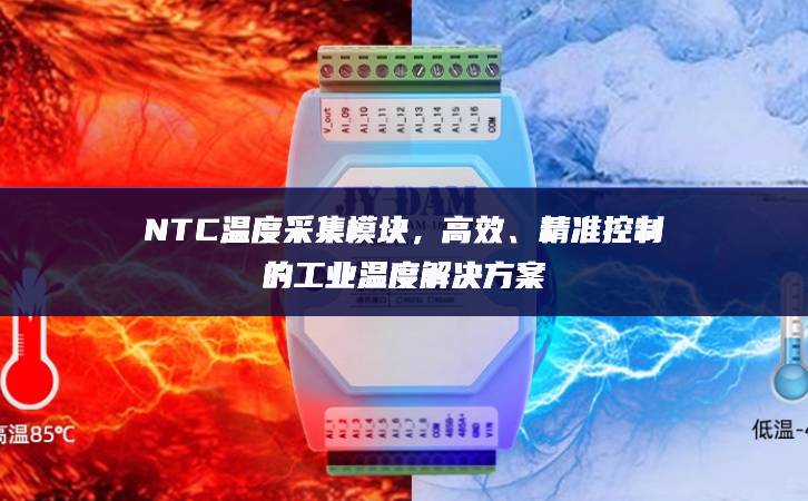 NTC溫度采集模塊,高效、精準控制的工業溫度解決方案 NTC溫度采集模塊,高效、精準控制的工業溫度解決方案