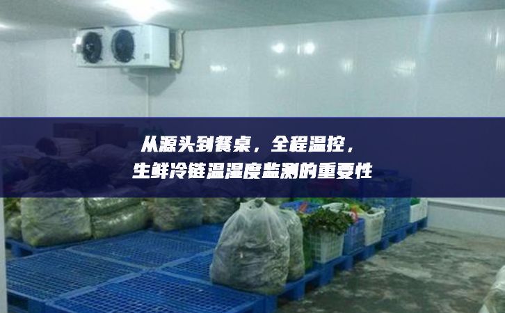 從源頭到餐桌，全程溫控，生鮮冷鏈溫濕度監(jiān)測的重要性
