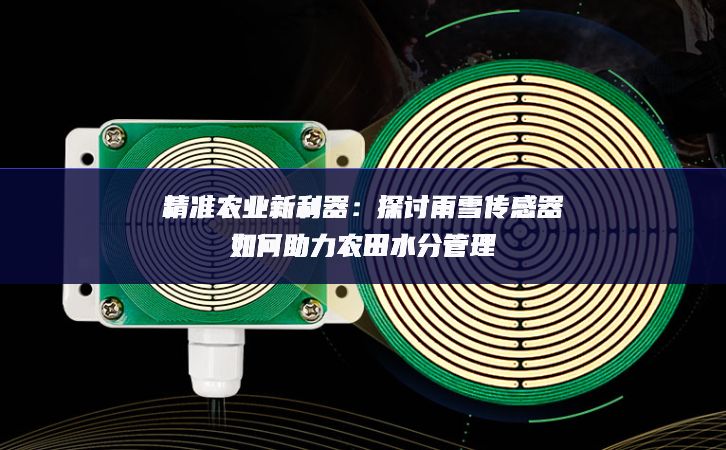 精準農業新利器:探討雨雪傳感器如何助力農田水分管理 精準農業新利器:探討雨雪傳感器如何助力農田水分管理
