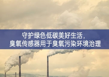 守護綠色低碳美好生活，臭氧傳感器用于臭氧污染環境治理