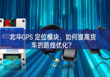 北斗GPS 定位模塊，如何提高貨車的路線優化？
