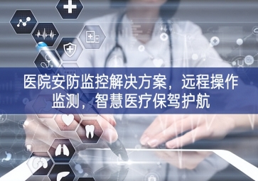 「智慧安防」醫(yī)院安防監(jiān)控解決方案，遠(yuǎn)程操作監(jiān)測(cè)，智慧醫(yī)療保駕護(hù)航