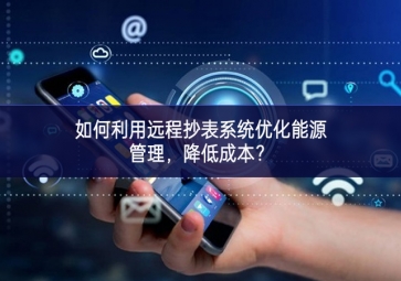 如何利用遠(yuǎn)程抄表系統(tǒng)優(yōu)化能源管理，降低成本？