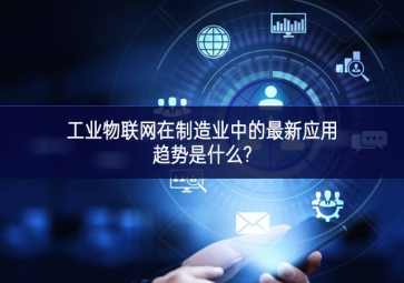工業物聯網在制造業中的最新應用趨勢是什么?
