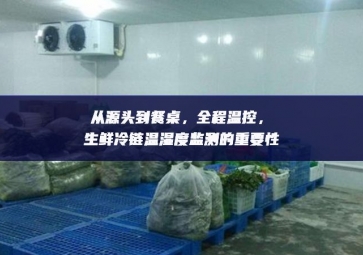 從源頭到餐桌，全程溫控，生鮮冷鏈溫濕度監(jiān)測的重要性