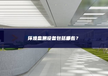 環(huán)境監(jiān)測設(shè)備包括哪些？
